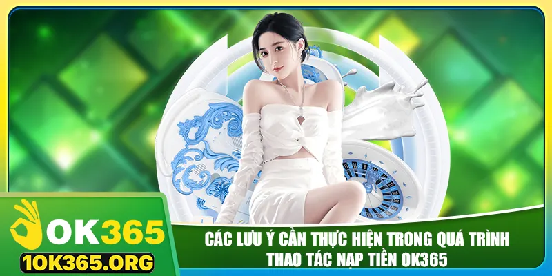 Các lưu ý cần thực hiện trong quá trình thao tác nạp tiền ok365