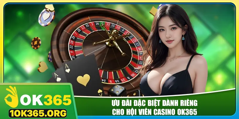 Ưu đãi đặc biệt dành riêng cho hội viên casino ok365